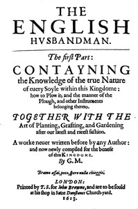 The English Husbandman
The First Part: Contayning the Knowledge of the true Nature of euery Soyle within this Kingdome: how to Plow it; and the manner of the Plough, and other Instruments by Gervase Markham