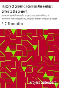 History of circumcision from the earliest times to the present : $b Moral and physical reasons for its performance, with a history of eunuchism, hermaphrodism, etc., and of the different operations practiced upon the prepuce by P. C. (Peter Charles) Remondino