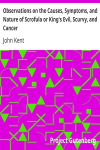 Observations on the Causes, Symptoms, and Nature of Scrofula or King's Evil, Scurvy, and Cancer
With Cases Illustrative of a Peculiar Mode of Treatment by John Kent