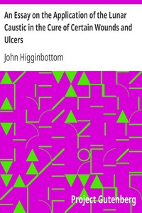 An Essay on the Application of the Lunar Caustic in the Cure of Certain Wounds and Ulcers by John Higginbottom