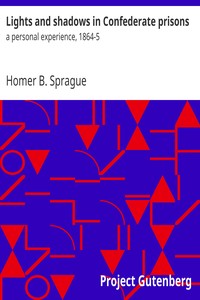 Lights and shadows in Confederate prisons : $b a personal experience, 1864-5 by Homer B. (Homer Baxter) Sprague