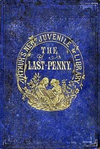 The Last Penny and Other Stories by T. S. (Timothy Shay) Arthur