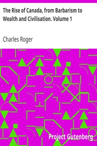 The Rise of Canada, from Barbarism to Wealth and Civilisation. Volume 1 by Charles Roger