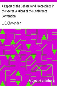 A Report of the Debates and Proceedings in the Secret Sessions of the Conference Convention
For Proposing Amendments to the Constitution of the United States, Held at Washington, D.C., in February, A.D. 1861 by L. E. (Lucius Eugene) Chittenden