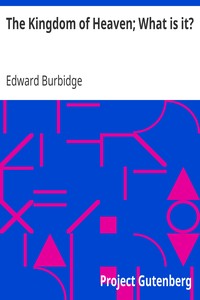 The Kingdom of Heaven; What is it? by Edward Burbidge