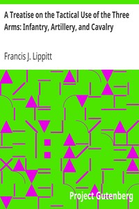 A Treatise on the Tactical Use of the Three Arms: Infantry, Artillery, and Cavalry by Francis J. (Francis James) Lippitt