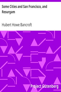 Some Cities and San Francisco, and Resurgam by Hubert Howe Bancroft