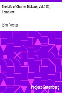 The Life of Charles Dickens, Vol. I-III, Complete by John Forster