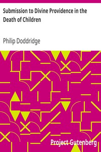 Submission to Divine Providence in the Death of Children
Recommended and inforced, in a sermon preached at
Northampton, on the death of a very amiable and hopeful
child, about five years old by Philip Doddridge