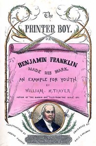 The Printer Boy; Or, How Benjamin Franklin Made His Mark
An Example for Youth. by William Makepeace Thayer