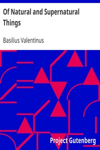 Of Natural and Supernatural Things
Also of the first Tincture, Root, and Spirit of Metals and Minerals, how the same are Conceived, Generated, Brought forth, Changed, and Augmented. by Basilius Valentinus