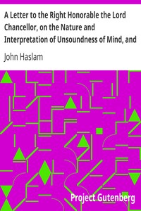 A Letter to the Right Honorable the Lord Chancellor, on the Nature and Interpretation of Unsoundness of Mind, and Imbecility of Intellect by John Haslam