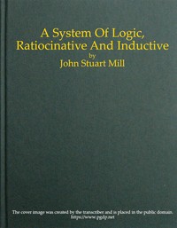 A System of Logic, Ratiocinative and Inductive by John Stuart Mill