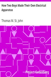 How Two Boys Made Their Own Electrical Apparatus
Containing Complete Directions for Making All Kinds of Simple Apparatus for the Study of Elementary Electricity by Thomas M. (Thomas Matthew) St. John