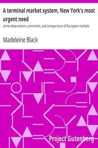 A terminal market system, New York's most urgent need : $b some observations, comments, and comparisons of European markets by Madeleine Black