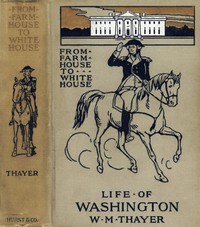 From Farm House to the White House
The life of George Washington, his boyhood, youth, manhood, public and private life and services by William Makepeace Thayer