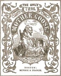 The Only True Mother Goose Melodies
Without Addition or Abridgement by Unknown