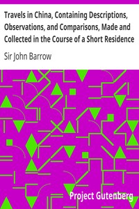 Travels in China, Containing Descriptions, Observations, and Comparisons, Made and Collected in the Course of a Short Residence at the Imperial Palace of Yuen-Min-Yuen, and on a Subsequent Journey through the Country from Pekin to Canton by John Barrow