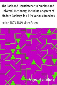 The Cook and Housekeeper's Complete and Universal Dictionary; Including a System of Modern Cookery, in all Its Various Branches, Adapted to the Use of Private Families by Mary Eaton