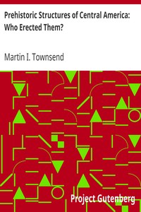 Prehistoric Structures of Central America: Who Erected Them? by Martin I. (Martin Ingham) Townsend