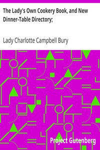 The Lady's Own Cookery Book, and New Dinner-Table Directory;
In Which will Be Found a Large Collection of Original Receipts. 3rd ed. by Charlotte Campbell Bury