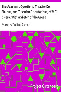 The Academic Questions, Treatise De Finibus, and Tusculan Disputations, of M.T. Cicero, With a Sketch of the Greek Philosophers Mentioned by Cicero by Marcus Tullius Cicero