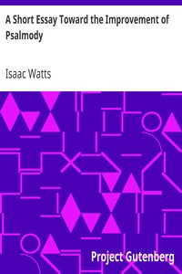 A Short Essay Toward the Improvement of Psalmody
Or, An Enquiry How the Psalms of David Ought to Be Translated into Christian Songs, and How Lawful and Necessary It Is to Compose Other Hymns According to the Clearer Revelations of the Gospel, for the Use of the Christian Church. by Isaac Watts