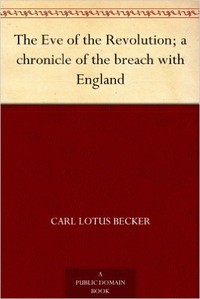 The Eve of the Revolution; A Chronicle of the Breach with England by Carl L. (Carl Lotus) Becker