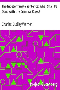 The Indeterminate Sentence: What Shall Be Done with the Criminal Class? by Charles Dudley Warner
