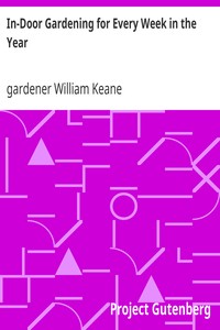 In-Door Gardening for Every Week in the Year
Showing the Most Successful Treatment for all Plants Cultivated in the Greenhouse, Conservatory, Stove, Pit, Orchid, and Forcing-house by William Keane