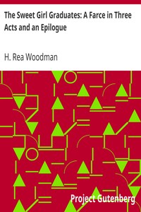 The Sweet Girl Graduates: A Farce in Three Acts and an Epilogue by H. Rea (Hannah Rea) Woodman