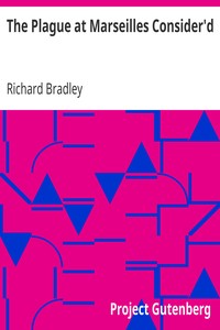 The Plague at Marseilles Consider'd
With Remarks Upon the Plague in General, Shewing Its Cause and Nature of Infection, with Necessary Precautions to Prevent the Speading of That Direful Distemper by Richard Bradley