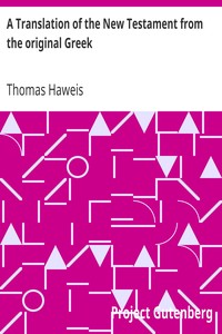 A Translation of the New Testament from the original Greek
Humbly Attempted with a View to Assist the Unlearned with Clearer and More Explicit Views of the Mind of the Spirit in the Scriptures of Truth by Thomas Haweis
