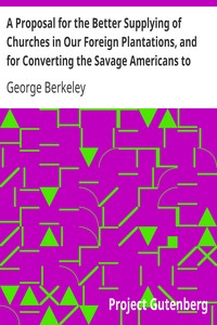 A Proposal for the Better Supplying of Churches in Our Foreign Plantations, and for Converting the Savage Americans to Christianity, By a College to Be Erected in the Summer Islands, Otherwise Called the Isles of Bermuda by George Berkeley