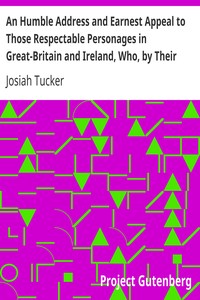 An Humble Address and Earnest Appeal to Those Respectable Personages in Great-Britain and Ireland, Who, by Their Great and Permanent Interest in Landed Property, Their Liberal Education, Elevated Rank, and Enlarged Views, Are the Ablest to Judge, and the Fittest to Decide, Whether a Connection with, Or a Separation from the Continental Colonies of America, Be Most for the National Advantage, and the Lasting Benefit of These Kingdoms by Josiah Tucker