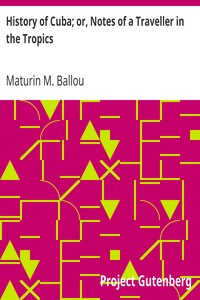 History of Cuba; or, Notes of a Traveller in the Tropics
Being a Political, Historical, and Statistical Account of the Island, from its First Discovery to the Present Time by Maturin M. (Maturin Murray) Ballou