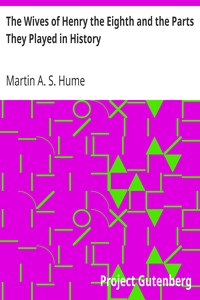 The Wives of Henry the Eighth and the Parts They Played in History by Martin A. S. (Martin Andrew Sharp) Hume