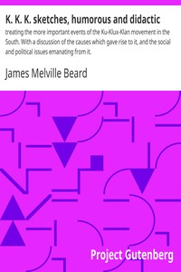 K. K. K. sketches, humorous and didactic : $b treating the more important events of the Ku-Klux-Klan movement in the South. With a discussion of the causes which gave rise to it, and the social and political issues emanating from it. by James Melville Beard