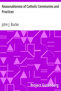 Reasonableness of Catholic Ceremonies and Practices by John J. (John James) Burke