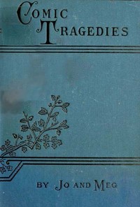 Comic Tragedies
Written by 'Jo' and 'Meg' and Acted by The 'Little Women' by Louisa May Alcott