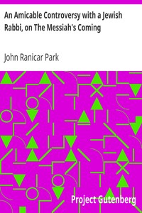 An Amicable Controversy with a Jewish Rabbi, on The Messiah's Coming
With an Entirely New Exposition of Zechariah, on the Messiah's Kingdom by John Ranicar Park
