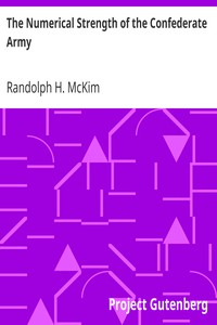 The Numerical Strength of the Confederate Army
An examination of the argument of the Hon. Charles Francis Adams and others by Randolph H. (Randolph Harrison) McKim