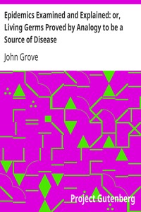 Epidemics Examined and Explained: or, Living Germs Proved by Analogy to be a Source of Disease by John Grove