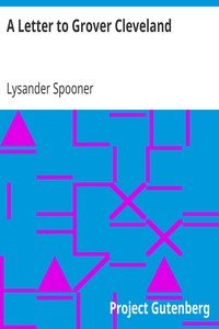 A Letter to Grover Cleveland
On His False Inaugural Address, The Usurpations and Crimes of Lawmakers and Judges, and the Consequent Poverty, Ignorance, and Servitude Of The People by Lysander Spooner