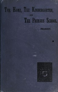 Education in the Home, the Kindergarten, and the Primary School by Elizabeth Palmer Peabody