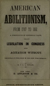 History of American Abolitionism
Its four great epochs, embracing narratives of the ordinance of 1787, compromise of 1820, annexation of Texas, Mexican war, Wilmot proviso, negro insurrections, abolition riots, slave rescues, compromise of 1850, Kansas bill of 1854, John Brown insurrection, 1859, valuable statistics, &c., &c., &c., together with a history of the Southern Confederacy. by F. G. (Felix Gregory) De Fontaine