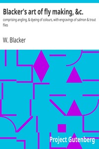 Blacker's art of fly making, &c. : $b comprising angling, & dyeing of colours, with engravings of salmon & trout flies by W. (William) Blacker