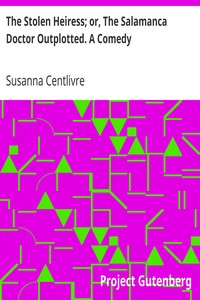The Stolen Heiress; or, The Salamanca Doctor Outplotted. A Comedy by Susanna Centlivre