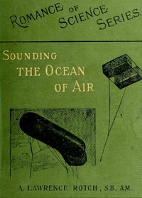 Sounding the Ocean of Air
Being Six Lectures Delivered Before the Lowell Institute of Boston, in December 1898 by Abbott Lawrence Rotch