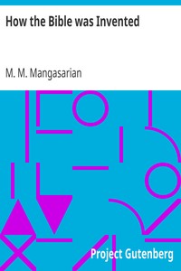 How the Bible was Invented
A Lecture Delivered Before the Independent Religious Society by M. M. (Mangasar Mugurditch) Mangasarian